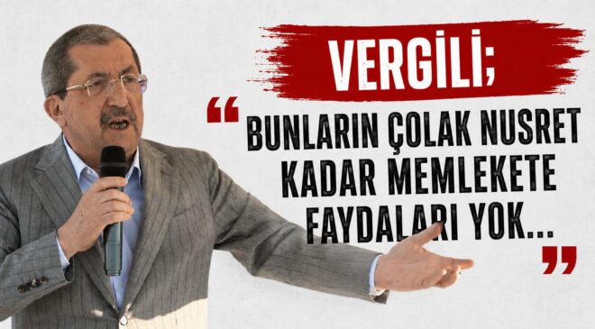 VERGİLİ; “BUNLARIN ÇOLAK NUSRET KADAR MEMLEKETE FAYDALARI YOK…”